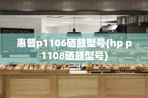 惠普p1106硒鼓型号(hp p1108硒鼓型号)-第1张图片-星选测评