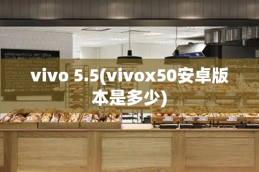 vivo 5.5(vivox50安卓版本是多少)