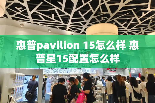 惠普pavilion 15怎么样 惠普星15配置怎么样-第1张图片-星选测评