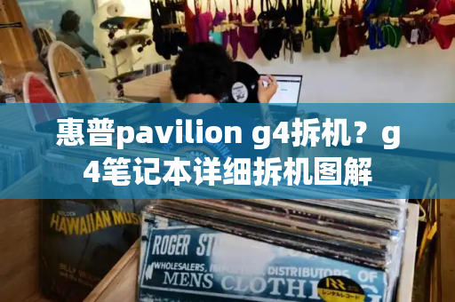 惠普pavilion g4拆机？g4笔记本详细拆机图解