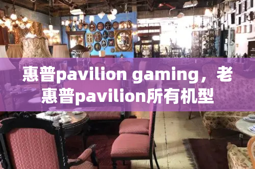 惠普pavilion gaming，老惠普pavilion所有机型-第1张图片-星选测评