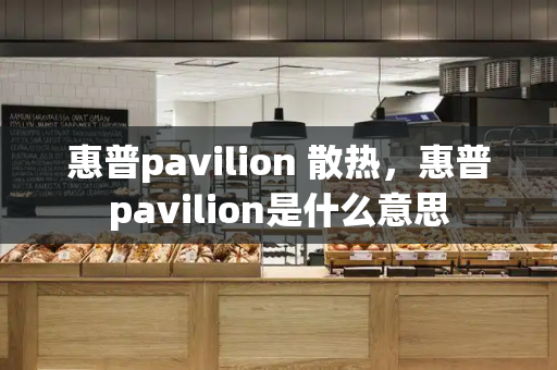 惠普pavilion 散热，惠普pavilion是什么意思-第1张图片-星选测评