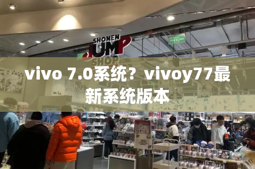 vivo 7.0系统？vivoy77最新系统版本-第1张图片-星选测评