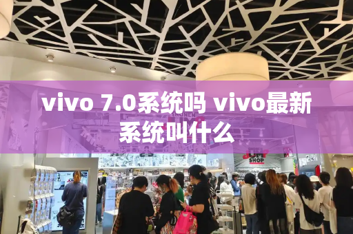 vivo 7.0系统吗 vivo最新系统叫什么