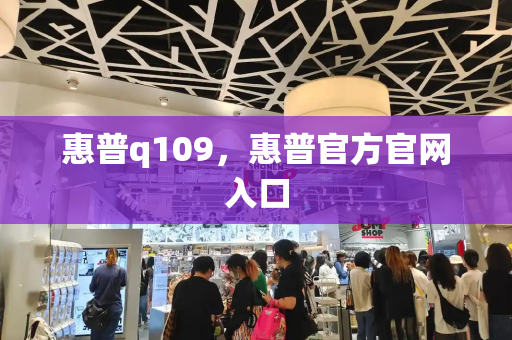 惠普q109，惠普官方官网入口-第1张图片-星选测评