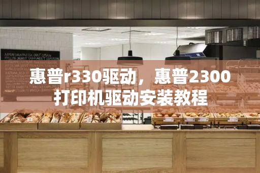惠普r330驱动，惠普2300打印机驱动安装教程-第1张图片-星选测评