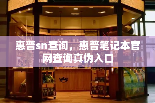 惠普sn查询，惠普笔记本官网查询真伪入口
