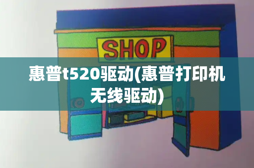 惠普t520驱动(惠普打印机无线驱动)