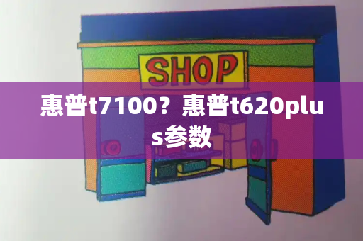 惠普t7100？惠普t620plus参数