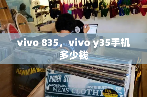 vivo 835，vivo y35手机多少钱-第1张图片-星选测评