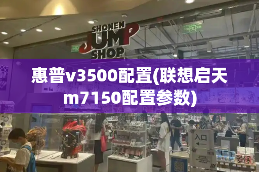 惠普v3500配置(联想启天m7150配置参数)-第1张图片-星选测评