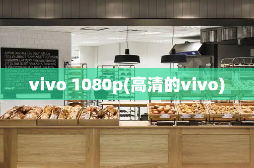 vivo 1080p(高清的vivo)-第1张图片-星选测评