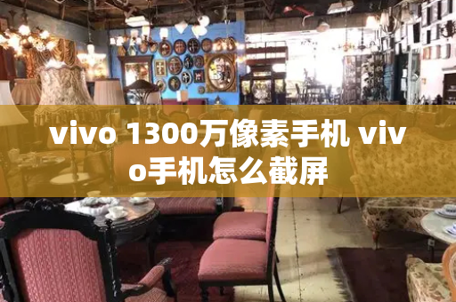 vivo 1300万像素手机 vivo手机怎么截屏