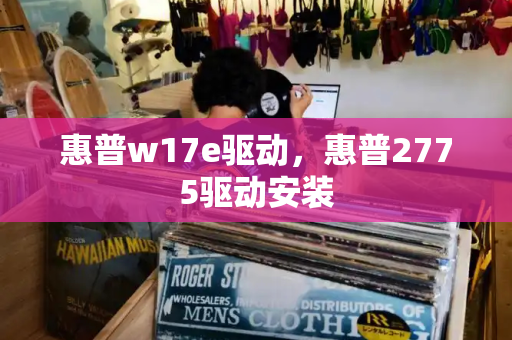 惠普w17e驱动，惠普2775驱动安装-第1张图片-星选测评