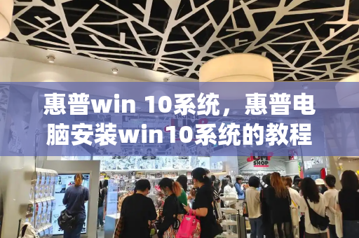 惠普win 10系统，惠普电脑安装win10系统的教程-第1张图片-星选测评