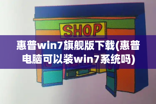 惠普win7旗舰版下载(惠普电脑可以装win7系统吗)-第1张图片-星选测评