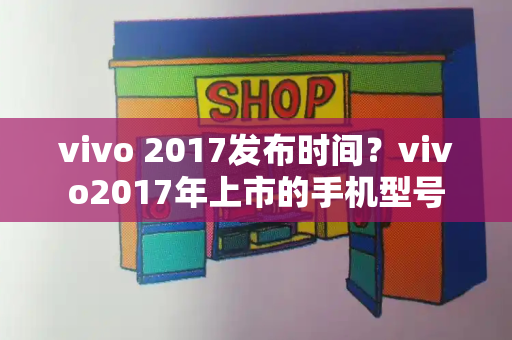 vivo 2017发布时间？vivo2017年上市的手机型号