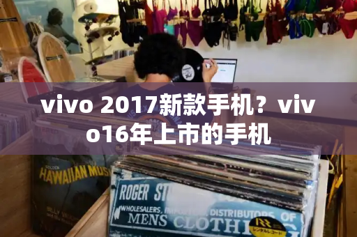 vivo 2017新款手机？vivo16年上市的手机