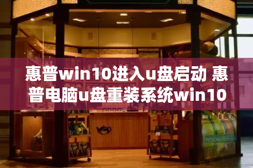 惠普win10进入u盘启动 惠普电脑u盘重装系统win10
