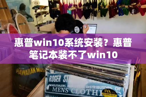 惠普win10系统安装？惠普笔记本装不了win10