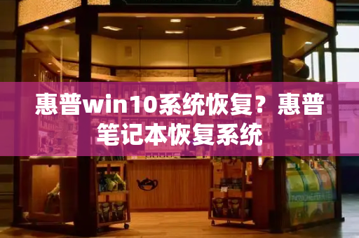 惠普win10系统恢复？惠普笔记本恢复系统-第1张图片-星选测评