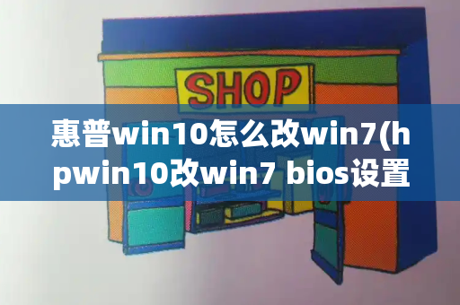 惠普win10怎么改win7(hpwin10改win7 bios设置)-第1张图片-星选测评