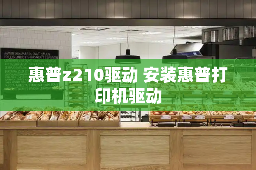 惠普z210驱动 安装惠普打印机驱动-第1张图片-星选测评