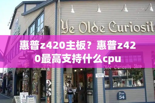 惠普z420主板？惠普z420最高支持什么cpu