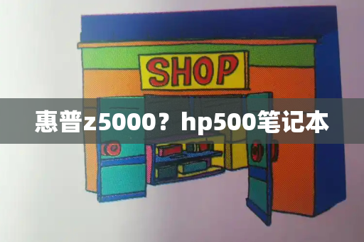 惠普z5000？hp500笔记本-第1张图片-星选测评