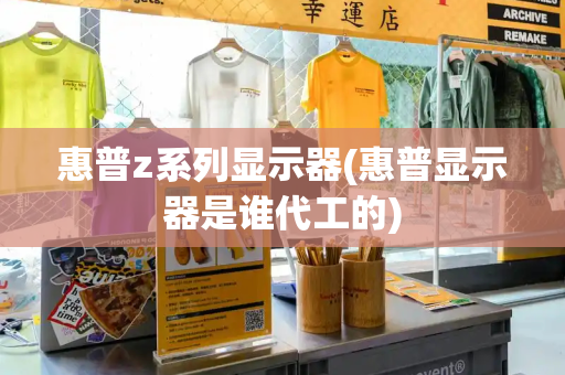 惠普z系列显示器(惠普显示器是谁代工的)