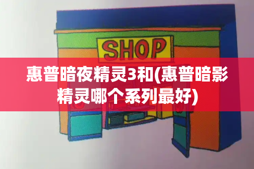 惠普暗夜精灵3和(惠普暗影精灵哪个系列最好)