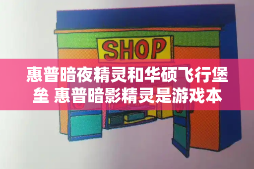 惠普暗夜精灵和华硕飞行堡垒 惠普暗影精灵是游戏本吗-第1张图片-星选测评