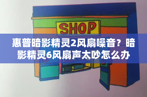 惠普暗影精灵2风扇噪音？暗影精灵6风扇声太吵怎么办