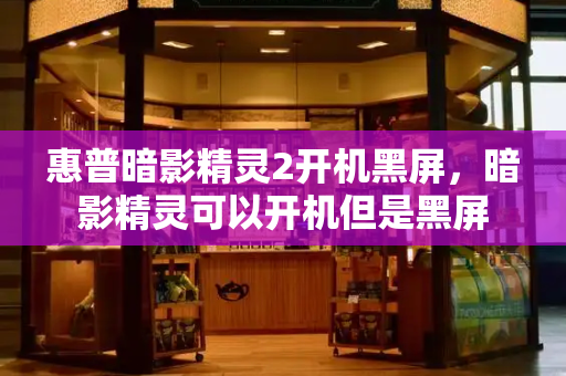 惠普暗影精灵2开机黑屏，暗影精灵可以开机但是黑屏-第1张图片-星选测评