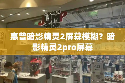 惠普暗影精灵2屏幕模糊？暗影精灵2pro屏幕-第1张图片-星选测评