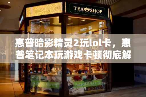 惠普暗影精灵2玩lol卡，惠普笔记本玩游戏卡顿彻底解决-第1张图片-星选测评