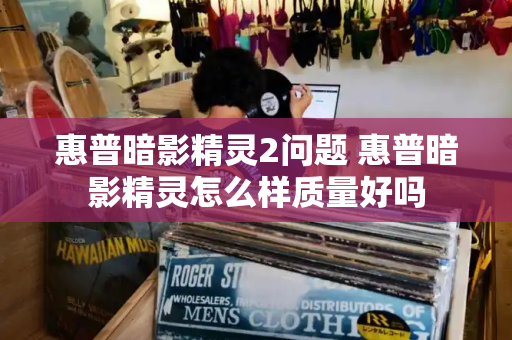 惠普暗影精灵2问题 惠普暗影精灵怎么样质量好吗