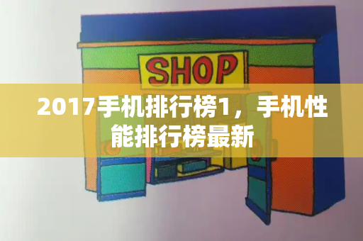 2017手机排行榜1，手机性能排行榜最新