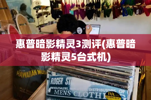 惠普暗影精灵3测评(惠普暗影精灵5台式机)