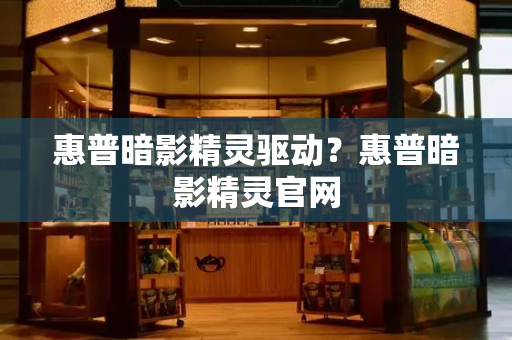 惠普暗影精灵驱动？惠普暗影精灵官网