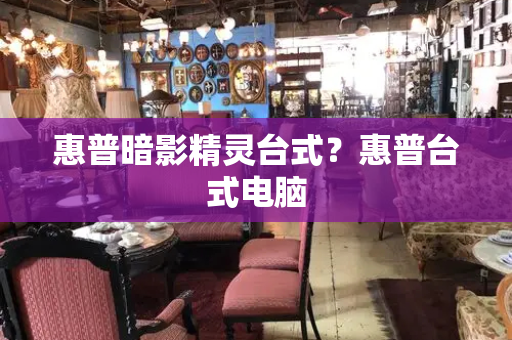 惠普暗影精灵台式？惠普台式电脑