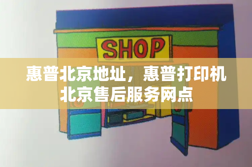 惠普北京地址，惠普打印机北京售后服务网点-第1张图片-星选测评