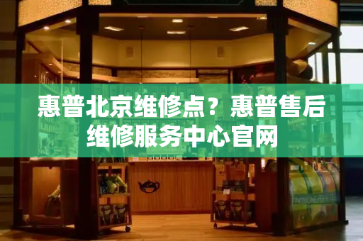 惠普北京维修点？惠普售后维修服务中心官网