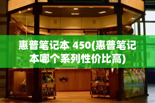 惠普笔记本 450(惠普笔记本哪个系列性价比高)