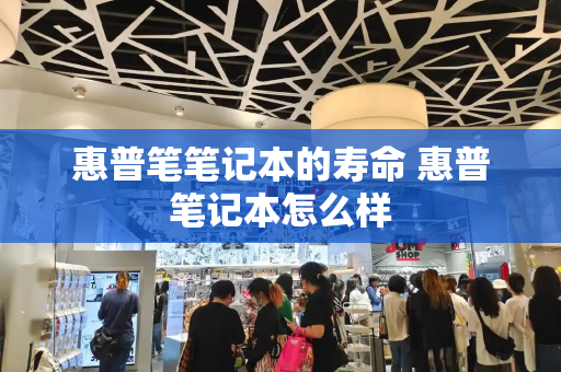 惠普笔笔记本的寿命 惠普笔记本怎么样-第1张图片-星选测评
