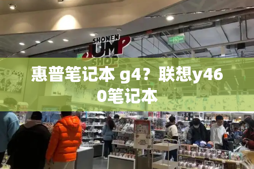 惠普笔记本 g4？联想y460笔记本-第1张图片-星选测评
