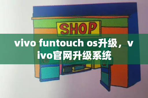 vivo funtouch os升级，vivo官网升级系统-第1张图片-星选测评