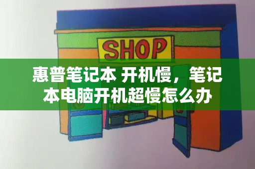 惠普笔记本 开机慢，笔记本电脑开机超慢怎么办-第1张图片-星选测评