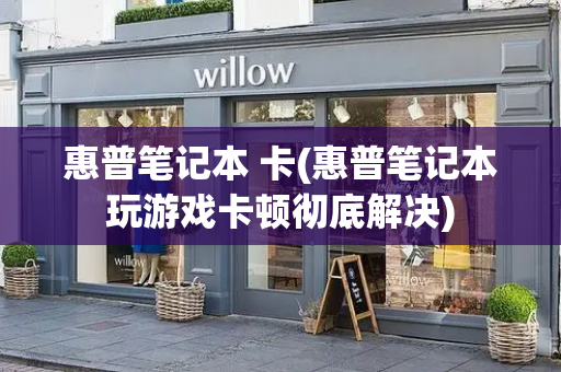 惠普笔记本 卡(惠普笔记本玩游戏卡顿彻底解决)