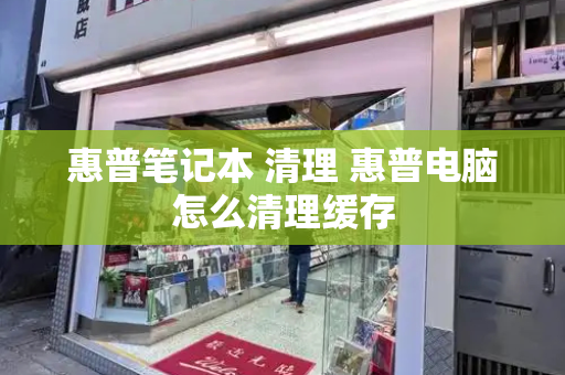 惠普笔记本 清理 惠普电脑怎么清理缓存